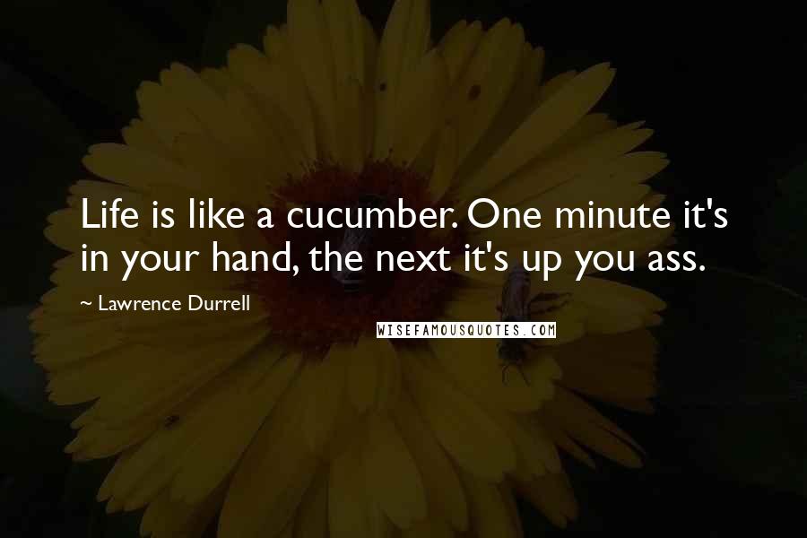 Lawrence Durrell Quotes: Life is like a cucumber. One minute it's in your hand, the next it's up you ass.