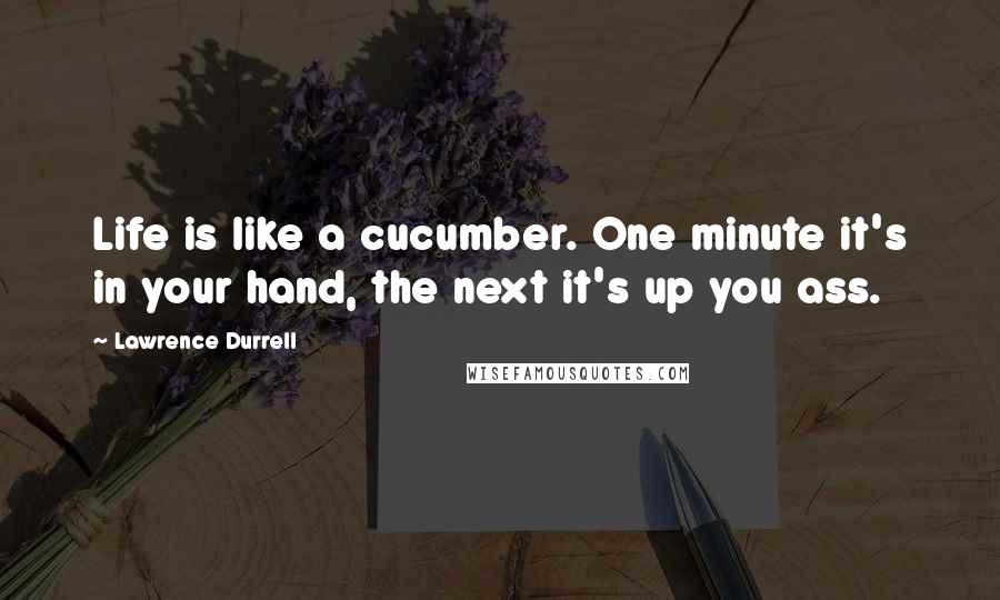 Lawrence Durrell Quotes: Life is like a cucumber. One minute it's in your hand, the next it's up you ass.