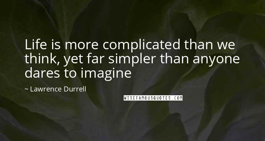 Lawrence Durrell Quotes: Life is more complicated than we think, yet far simpler than anyone dares to imagine