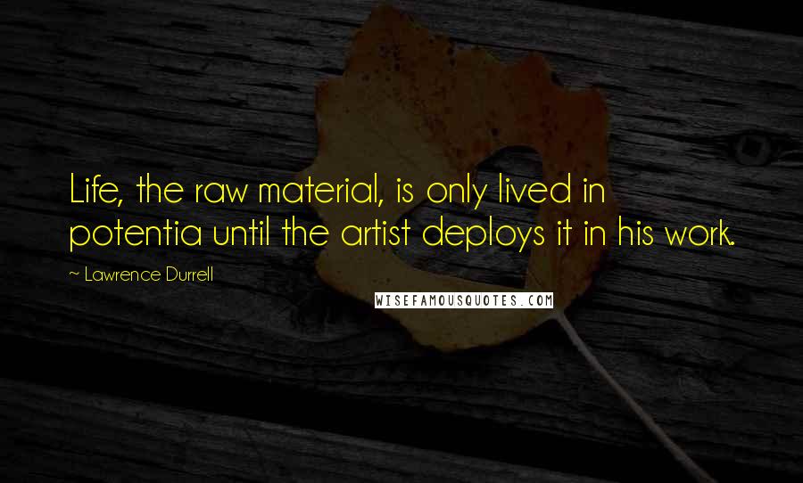 Lawrence Durrell Quotes: Life, the raw material, is only lived in potentia until the artist deploys it in his work.