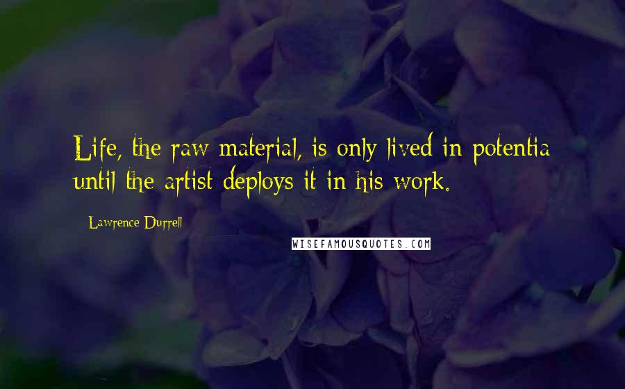 Lawrence Durrell Quotes: Life, the raw material, is only lived in potentia until the artist deploys it in his work.