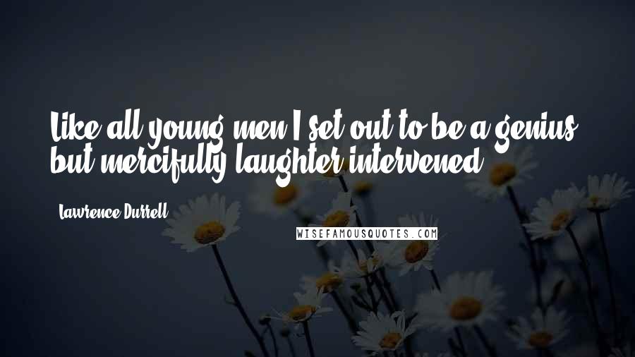 Lawrence Durrell Quotes: Like all young men I set out to be a genius, but mercifully laughter intervened.