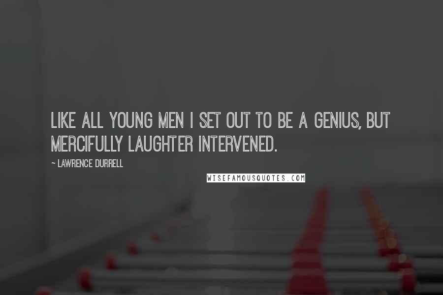 Lawrence Durrell Quotes: Like all young men I set out to be a genius, but mercifully laughter intervened.