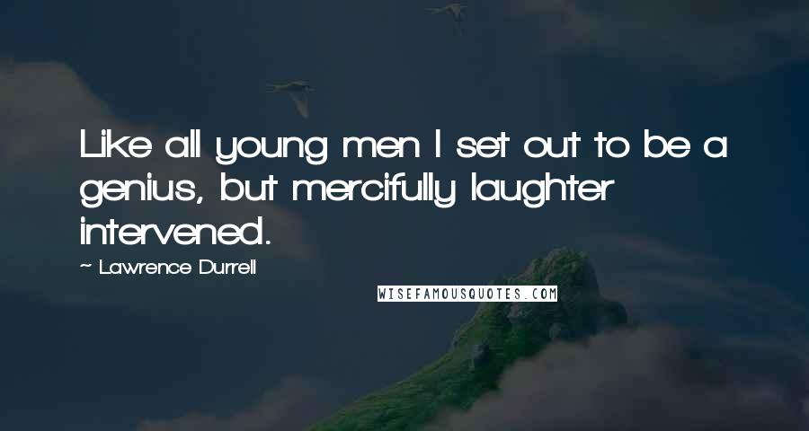 Lawrence Durrell Quotes: Like all young men I set out to be a genius, but mercifully laughter intervened.