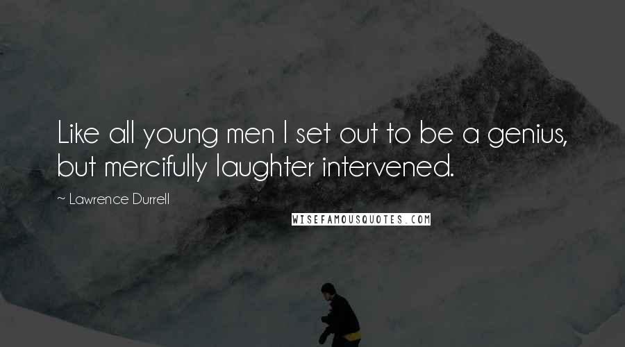 Lawrence Durrell Quotes: Like all young men I set out to be a genius, but mercifully laughter intervened.