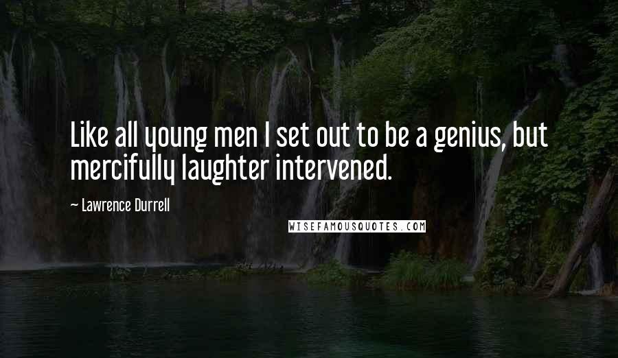 Lawrence Durrell Quotes: Like all young men I set out to be a genius, but mercifully laughter intervened.