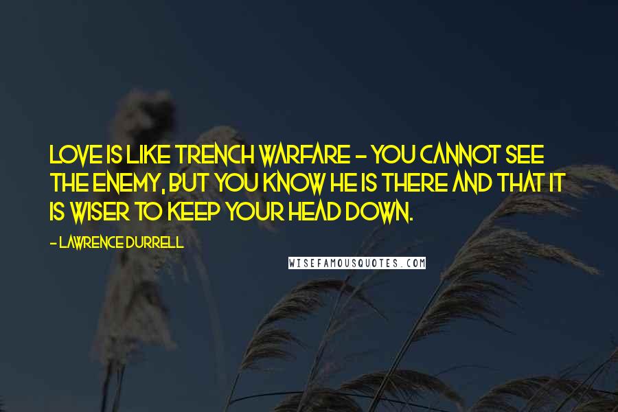 Lawrence Durrell Quotes: Love is like trench warfare - you cannot see the enemy, but you know he is there and that it is wiser to keep your head down.