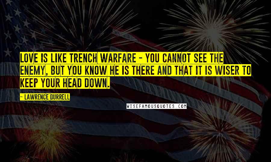 Lawrence Durrell Quotes: Love is like trench warfare - you cannot see the enemy, but you know he is there and that it is wiser to keep your head down.