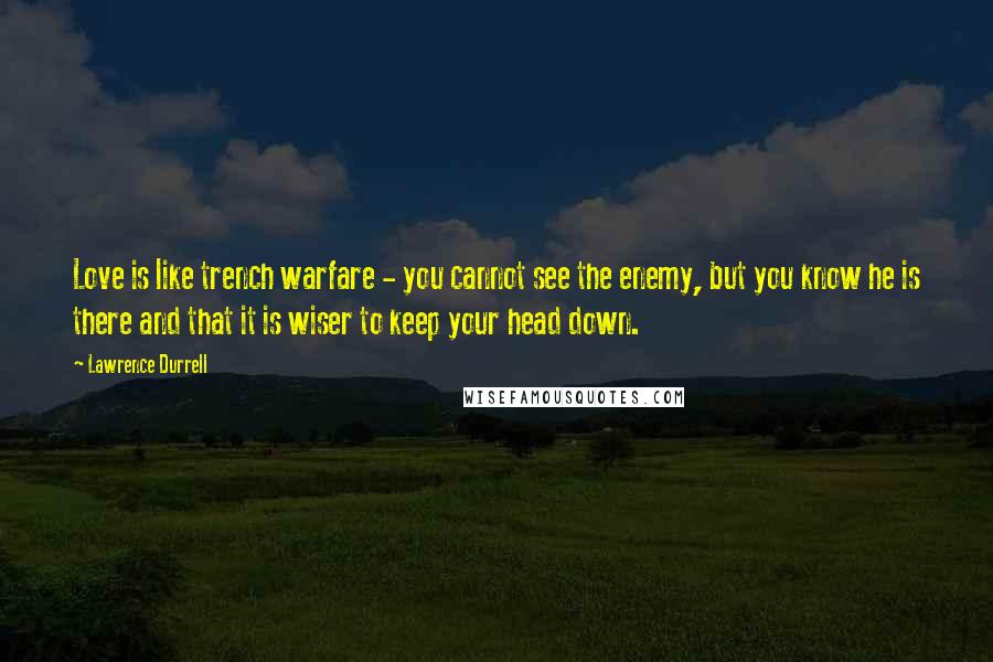 Lawrence Durrell Quotes: Love is like trench warfare - you cannot see the enemy, but you know he is there and that it is wiser to keep your head down.