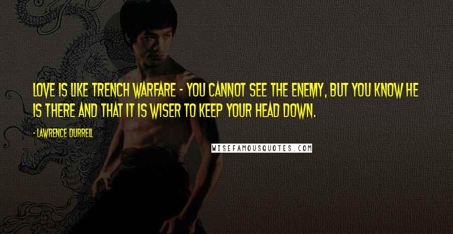 Lawrence Durrell Quotes: Love is like trench warfare - you cannot see the enemy, but you know he is there and that it is wiser to keep your head down.