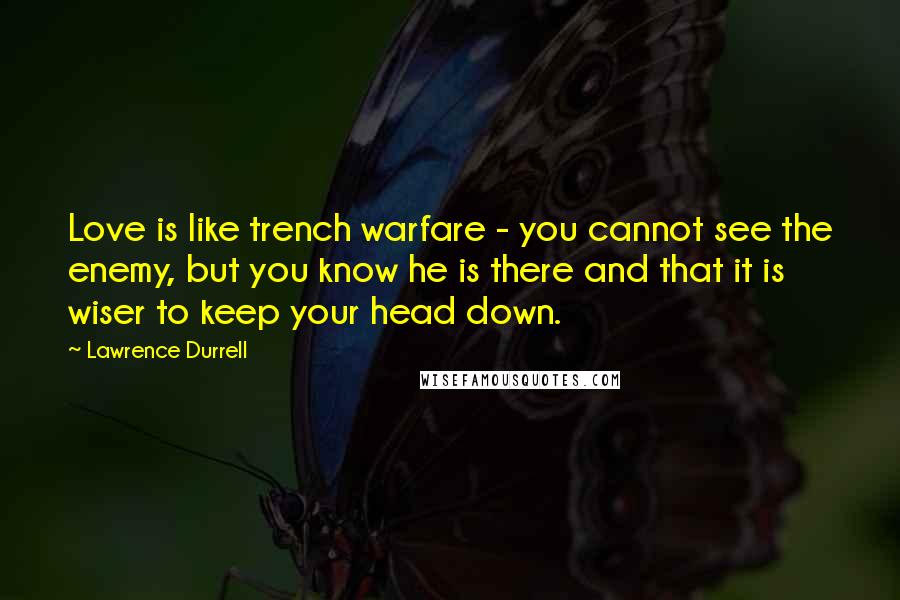 Lawrence Durrell Quotes: Love is like trench warfare - you cannot see the enemy, but you know he is there and that it is wiser to keep your head down.