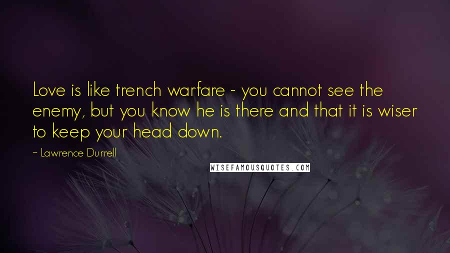 Lawrence Durrell Quotes: Love is like trench warfare - you cannot see the enemy, but you know he is there and that it is wiser to keep your head down.
