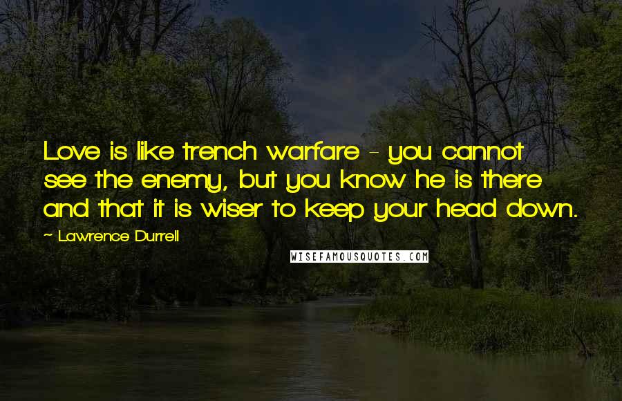 Lawrence Durrell Quotes: Love is like trench warfare - you cannot see the enemy, but you know he is there and that it is wiser to keep your head down.