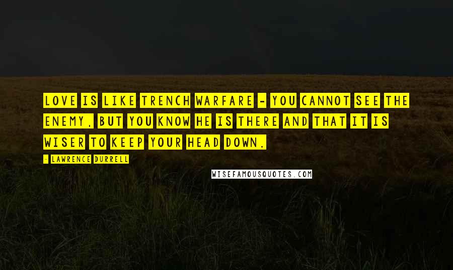 Lawrence Durrell Quotes: Love is like trench warfare - you cannot see the enemy, but you know he is there and that it is wiser to keep your head down.