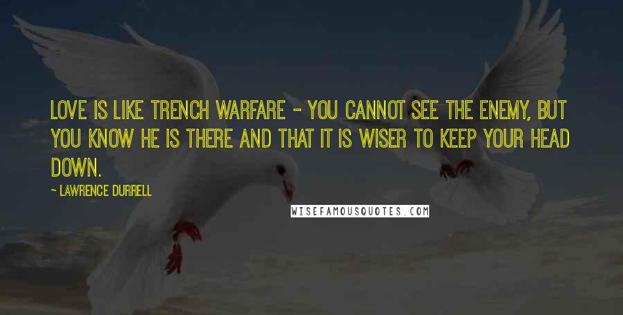 Lawrence Durrell Quotes: Love is like trench warfare - you cannot see the enemy, but you know he is there and that it is wiser to keep your head down.