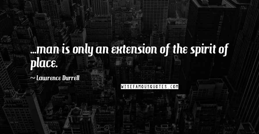 Lawrence Durrell Quotes: ...man is only an extension of the spirit of place.