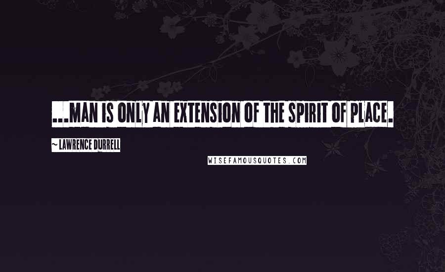 Lawrence Durrell Quotes: ...man is only an extension of the spirit of place.