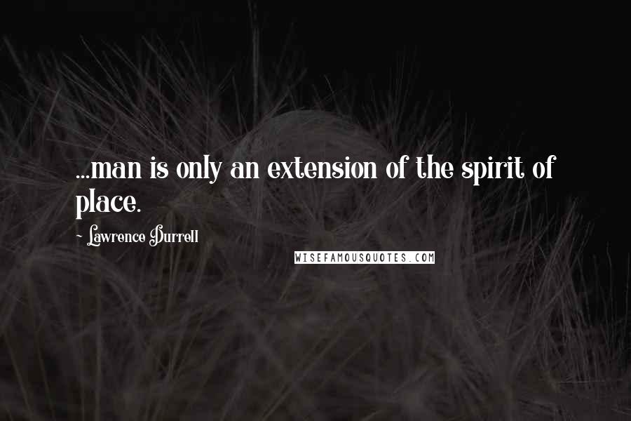 Lawrence Durrell Quotes: ...man is only an extension of the spirit of place.