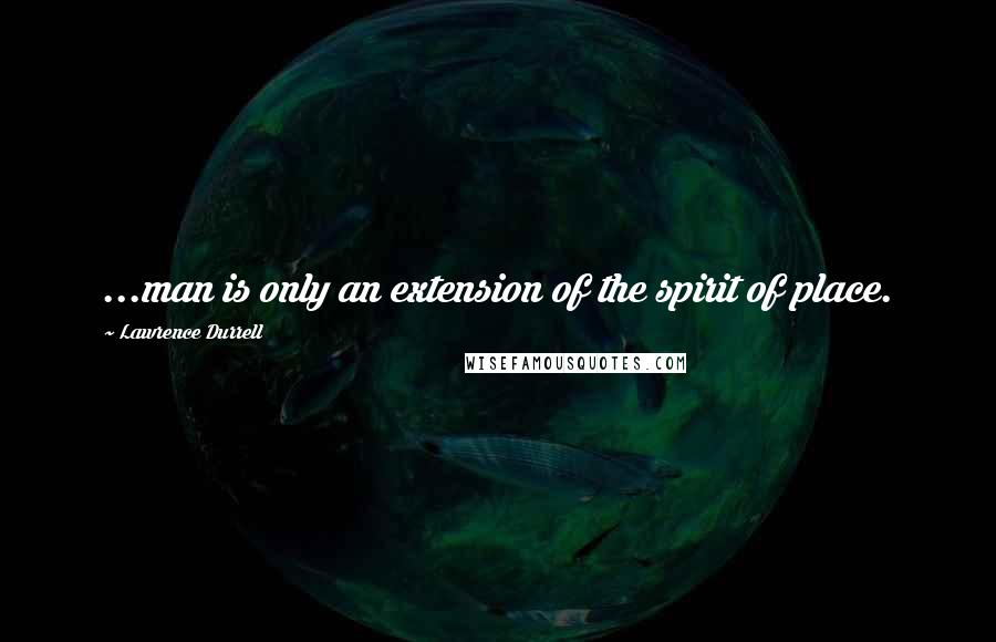 Lawrence Durrell Quotes: ...man is only an extension of the spirit of place.