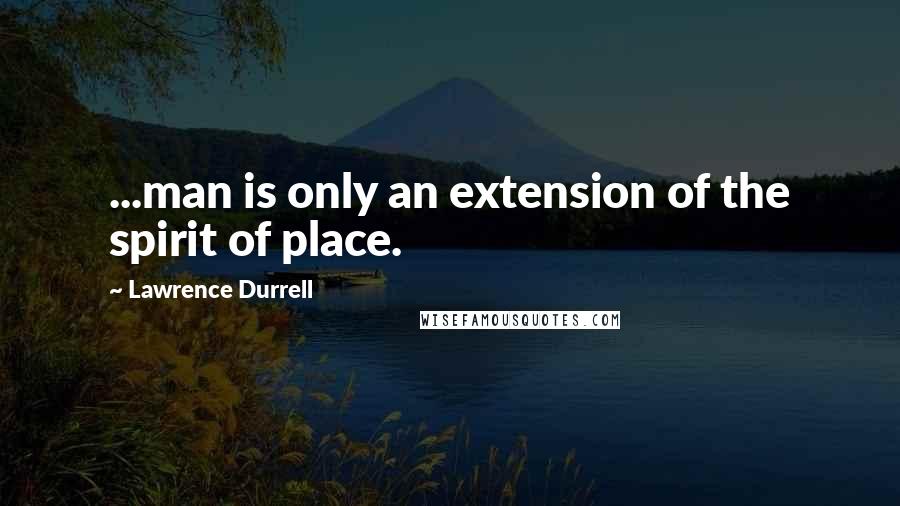 Lawrence Durrell Quotes: ...man is only an extension of the spirit of place.