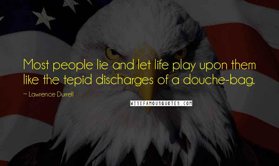 Lawrence Durrell Quotes: Most people lie and let life play upon them like the tepid discharges of a douche-bag.