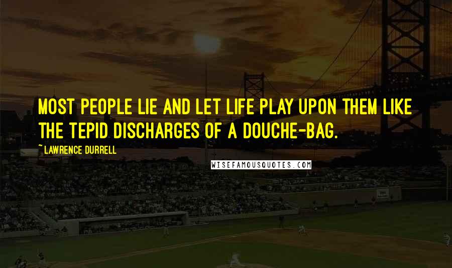 Lawrence Durrell Quotes: Most people lie and let life play upon them like the tepid discharges of a douche-bag.