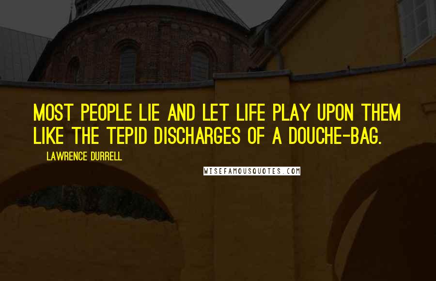 Lawrence Durrell Quotes: Most people lie and let life play upon them like the tepid discharges of a douche-bag.