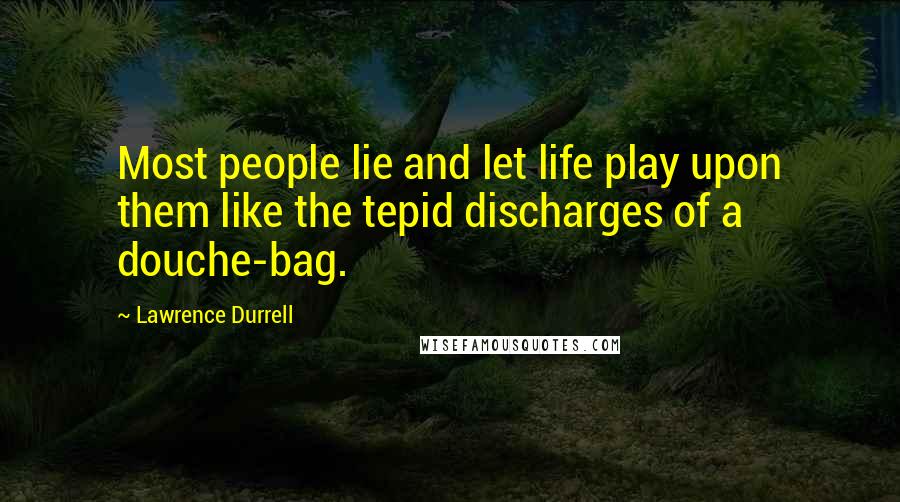 Lawrence Durrell Quotes: Most people lie and let life play upon them like the tepid discharges of a douche-bag.