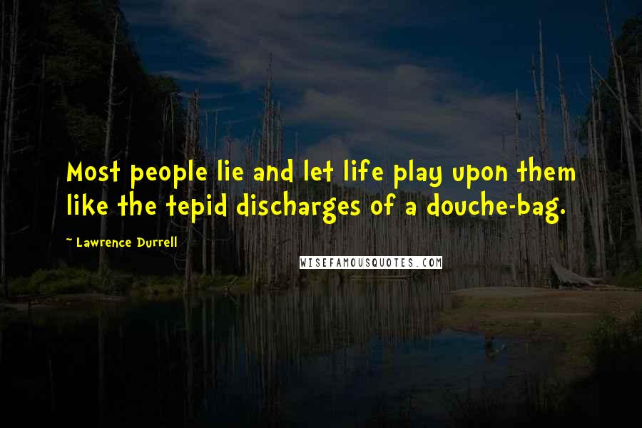 Lawrence Durrell Quotes: Most people lie and let life play upon them like the tepid discharges of a douche-bag.