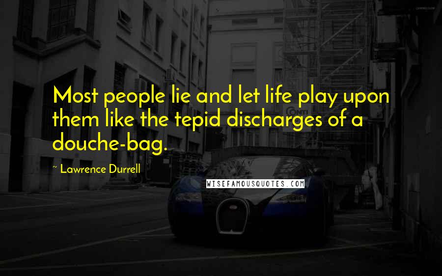 Lawrence Durrell Quotes: Most people lie and let life play upon them like the tepid discharges of a douche-bag.