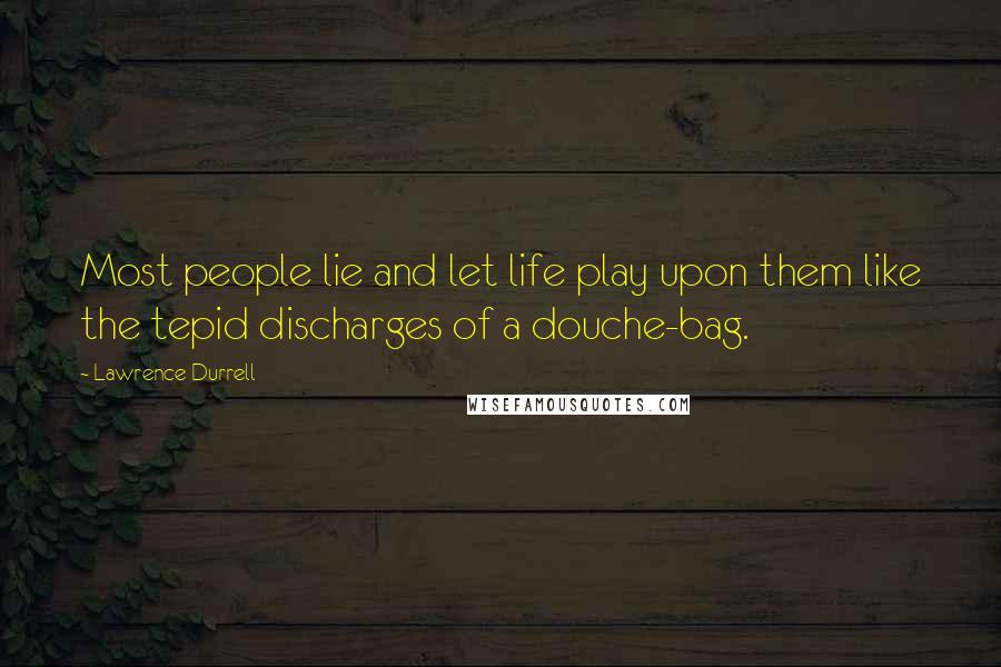 Lawrence Durrell Quotes: Most people lie and let life play upon them like the tepid discharges of a douche-bag.