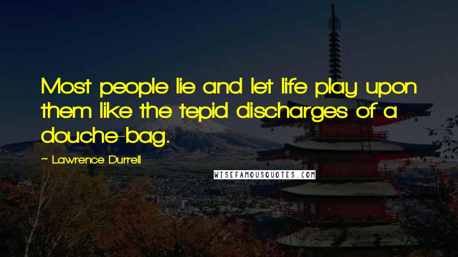 Lawrence Durrell Quotes: Most people lie and let life play upon them like the tepid discharges of a douche-bag.