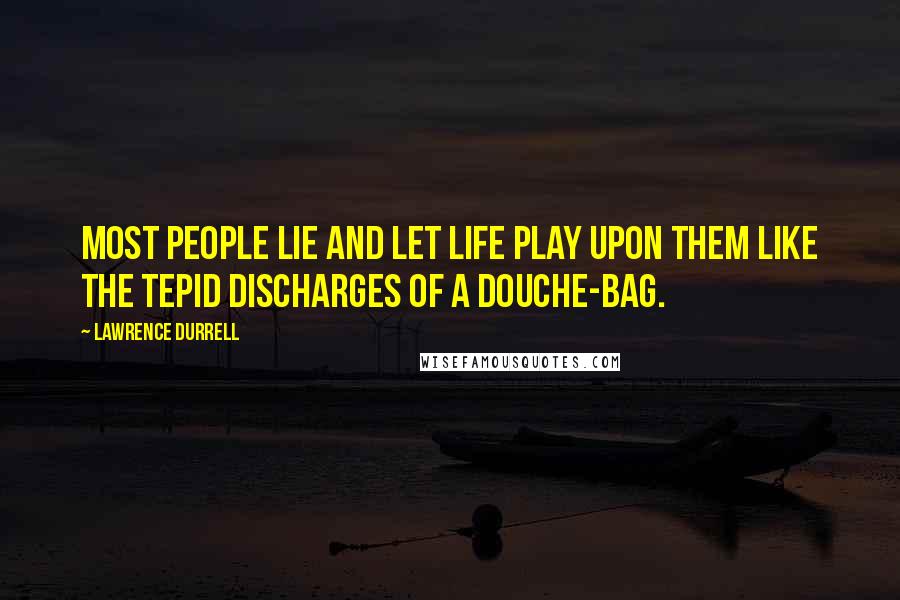 Lawrence Durrell Quotes: Most people lie and let life play upon them like the tepid discharges of a douche-bag.