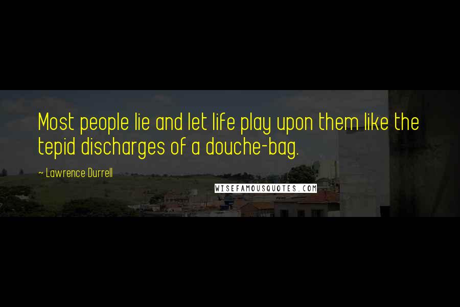 Lawrence Durrell Quotes: Most people lie and let life play upon them like the tepid discharges of a douche-bag.