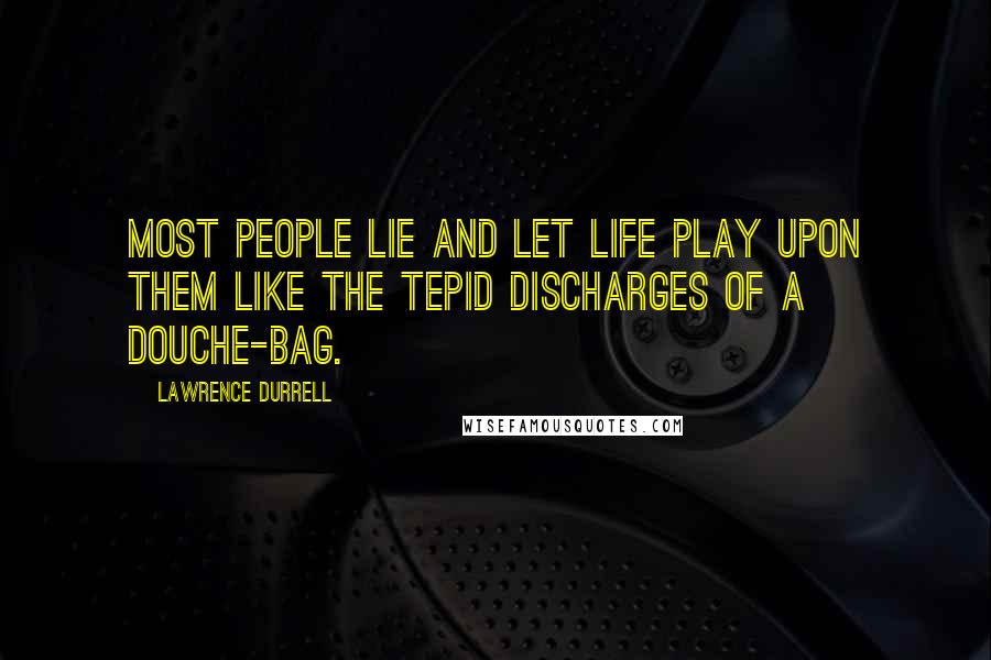 Lawrence Durrell Quotes: Most people lie and let life play upon them like the tepid discharges of a douche-bag.