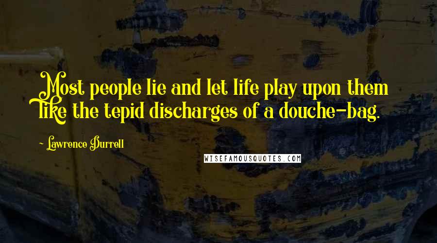 Lawrence Durrell Quotes: Most people lie and let life play upon them like the tepid discharges of a douche-bag.
