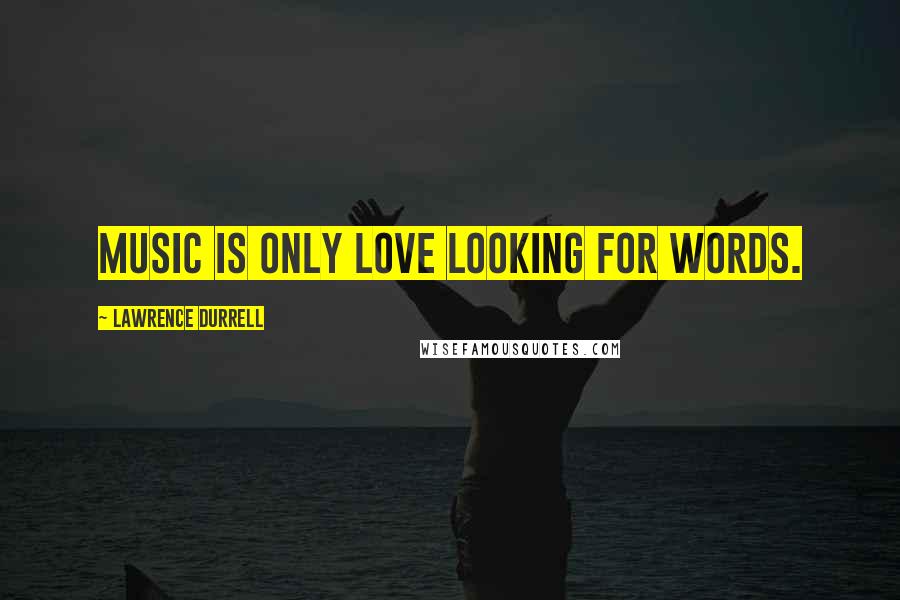 Lawrence Durrell Quotes: Music is only love looking for words.