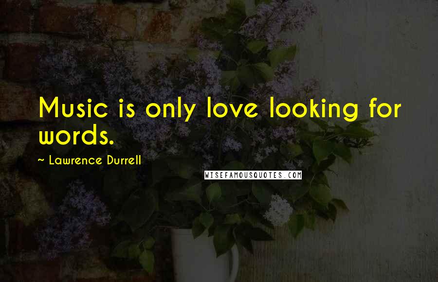 Lawrence Durrell Quotes: Music is only love looking for words.