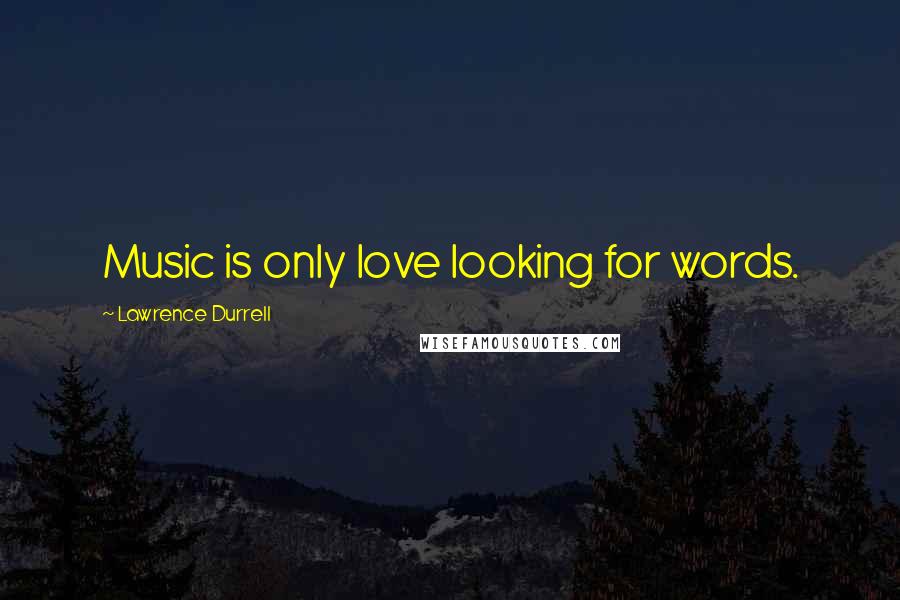 Lawrence Durrell Quotes: Music is only love looking for words.