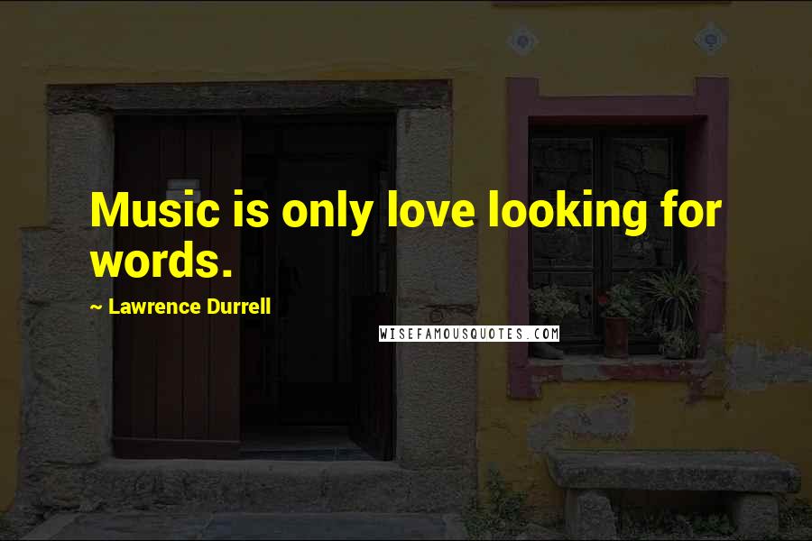 Lawrence Durrell Quotes: Music is only love looking for words.