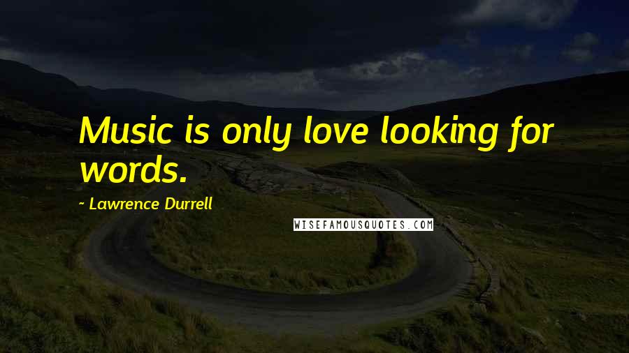 Lawrence Durrell Quotes: Music is only love looking for words.