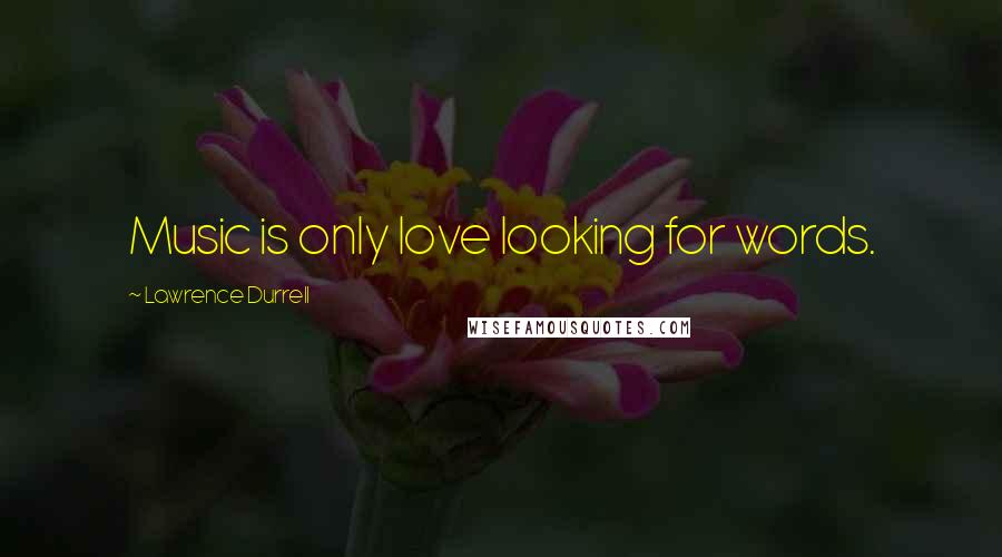 Lawrence Durrell Quotes: Music is only love looking for words.