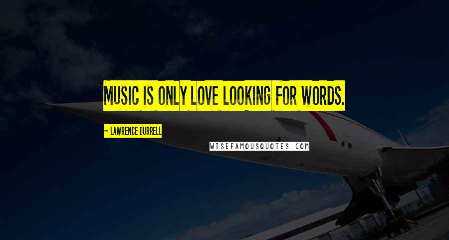 Lawrence Durrell Quotes: Music is only love looking for words.