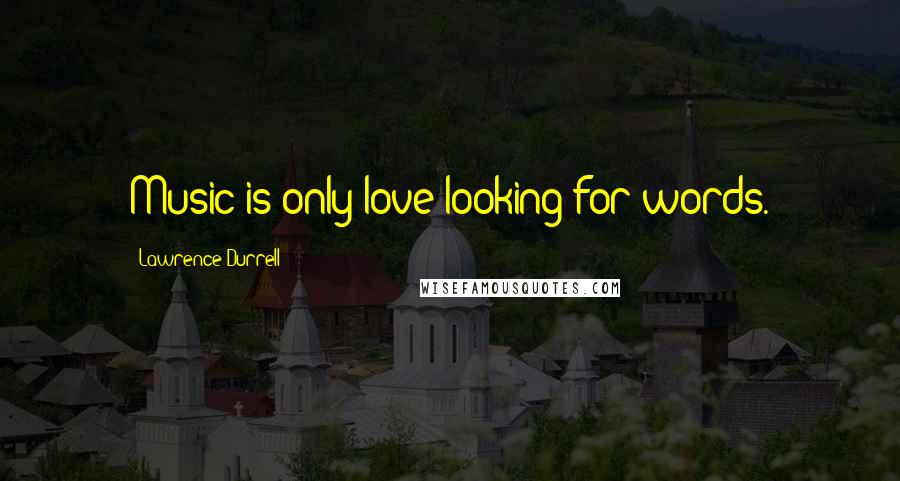 Lawrence Durrell Quotes: Music is only love looking for words.