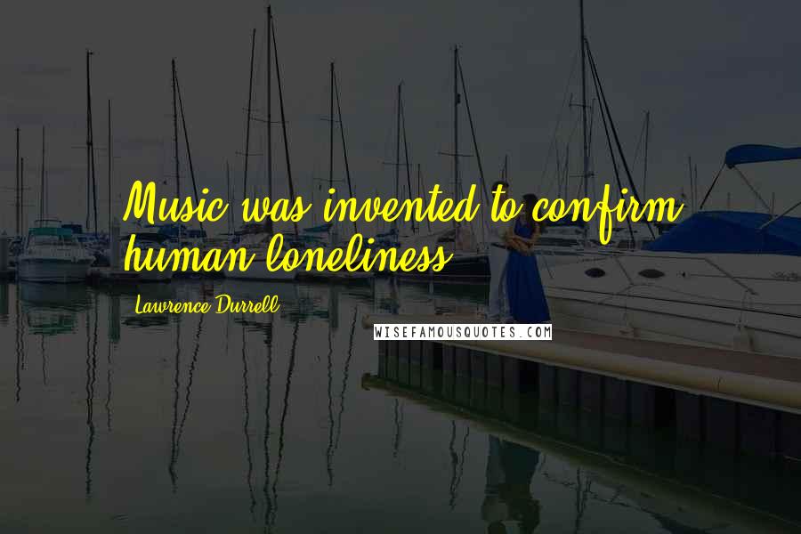 Lawrence Durrell Quotes: Music was invented to confirm human loneliness.