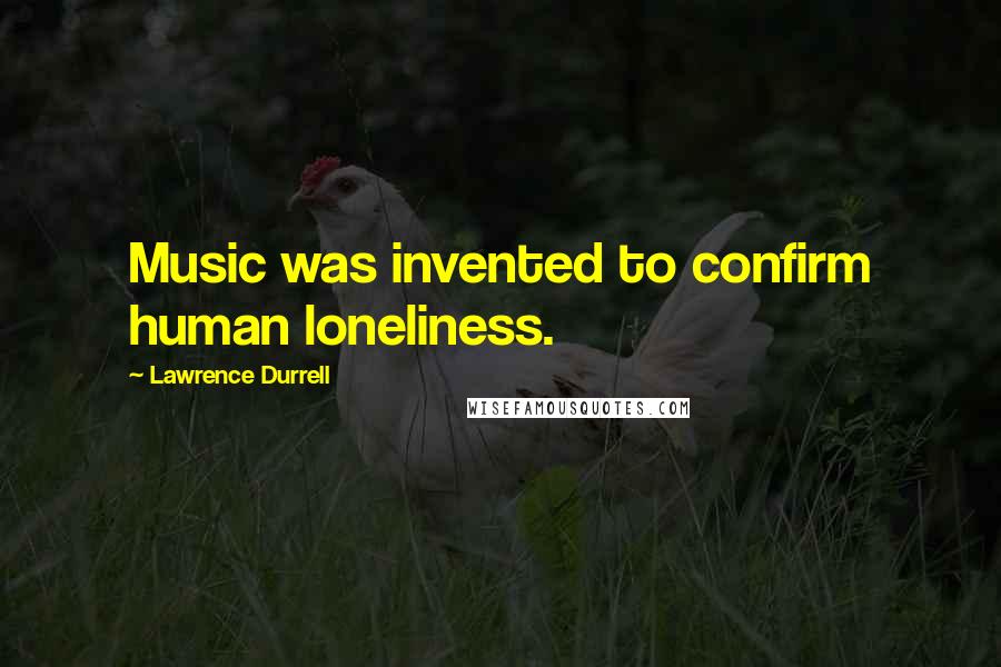 Lawrence Durrell Quotes: Music was invented to confirm human loneliness.
