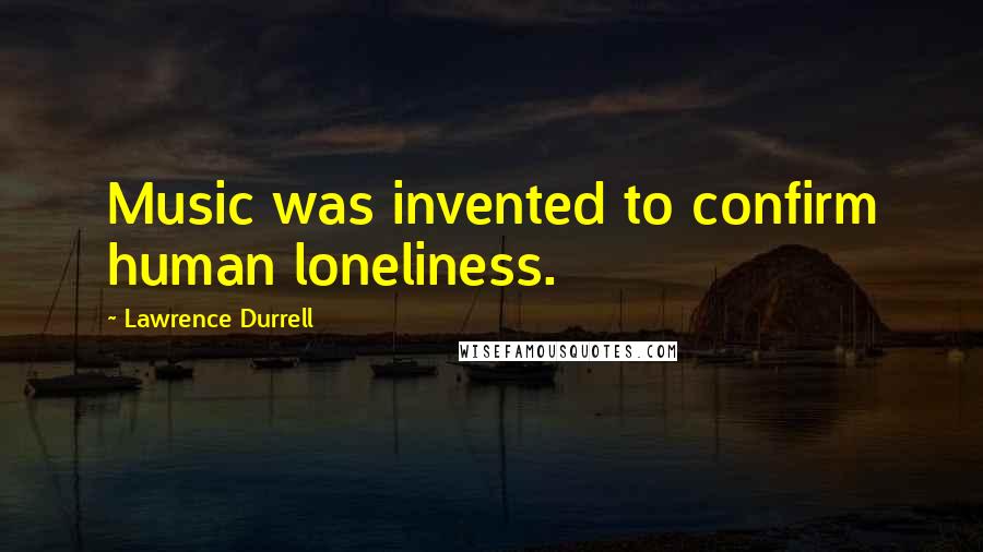 Lawrence Durrell Quotes: Music was invented to confirm human loneliness.