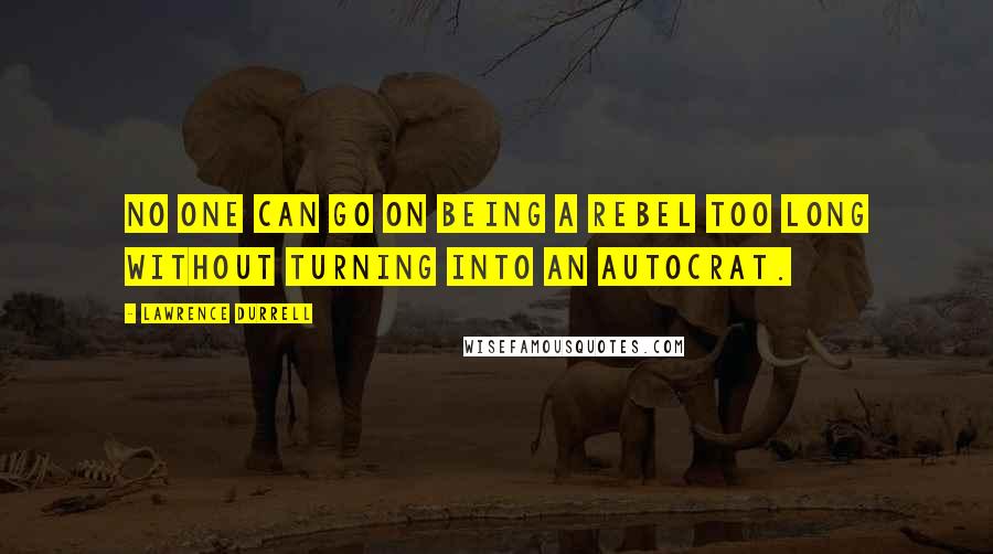 Lawrence Durrell Quotes: No one can go on being a rebel too long without turning into an autocrat.