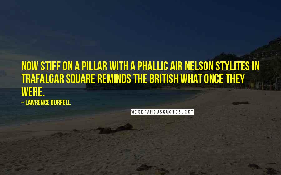 Lawrence Durrell Quotes: Now stiff on a pillar with a phallic air nelson stylites in Trafalgar square reminds the British what once they were.