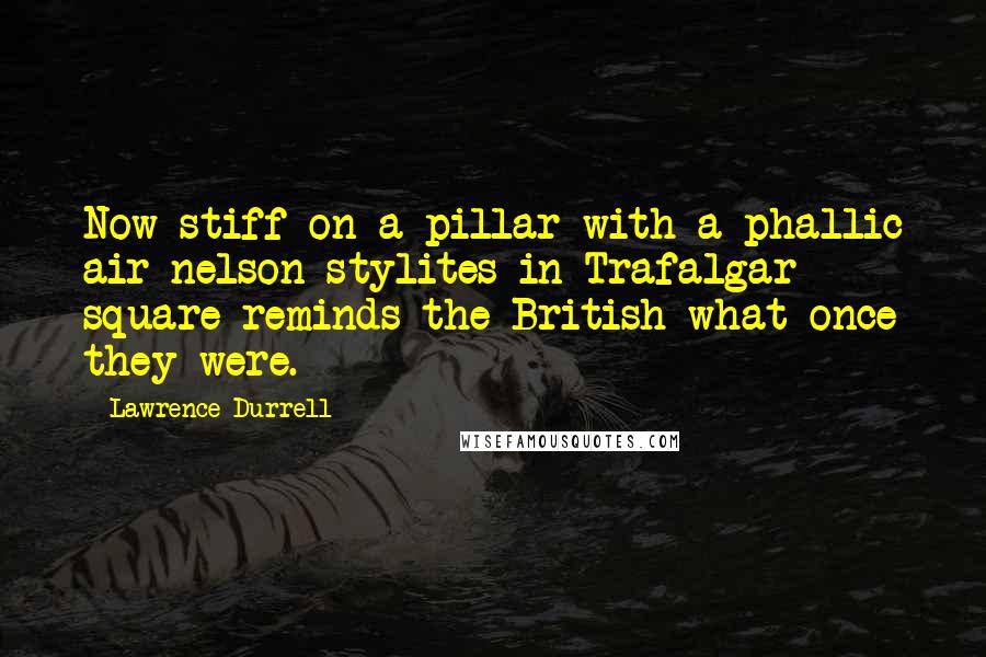 Lawrence Durrell Quotes: Now stiff on a pillar with a phallic air nelson stylites in Trafalgar square reminds the British what once they were.